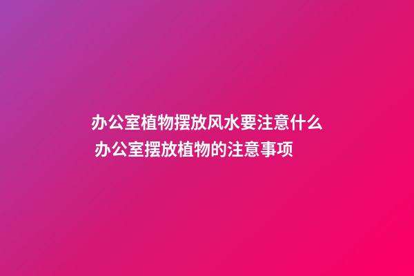 办公室植物摆放风水要注意什么 办公室摆放植物的注意事项